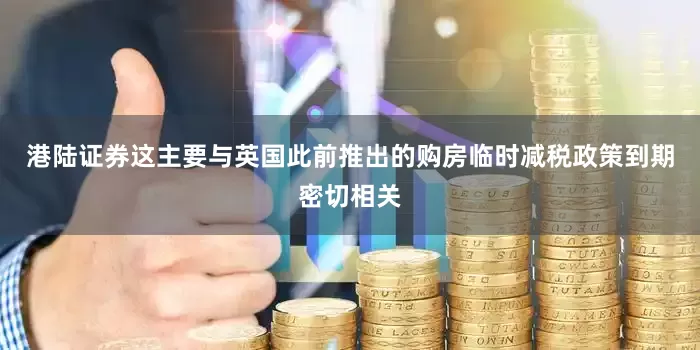 港陆证券这主要与英国此前推出的购房临时减税政策到期密切相关
