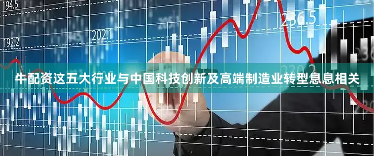 牛配资这五大行业与中国科技创新及高端制造业转型息息相关