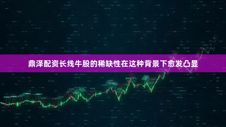 鼎泽配资长线牛股的稀缺性在这种背景下愈发凸显