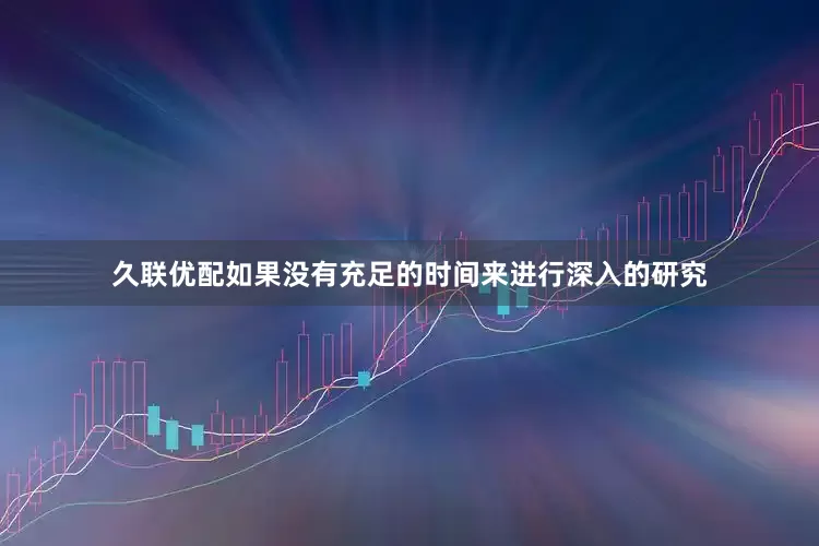 久联优配如果没有充足的时间来进行深入的研究