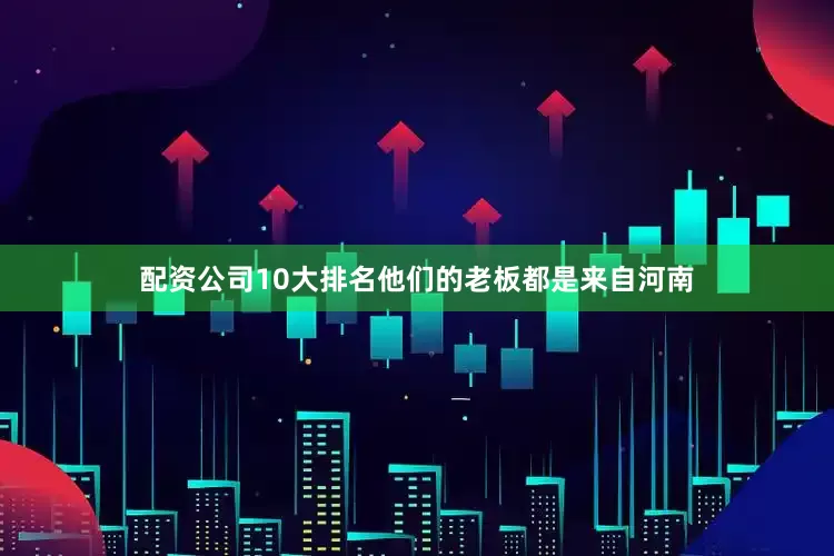 配资公司10大排名他们的老板都是来自河南