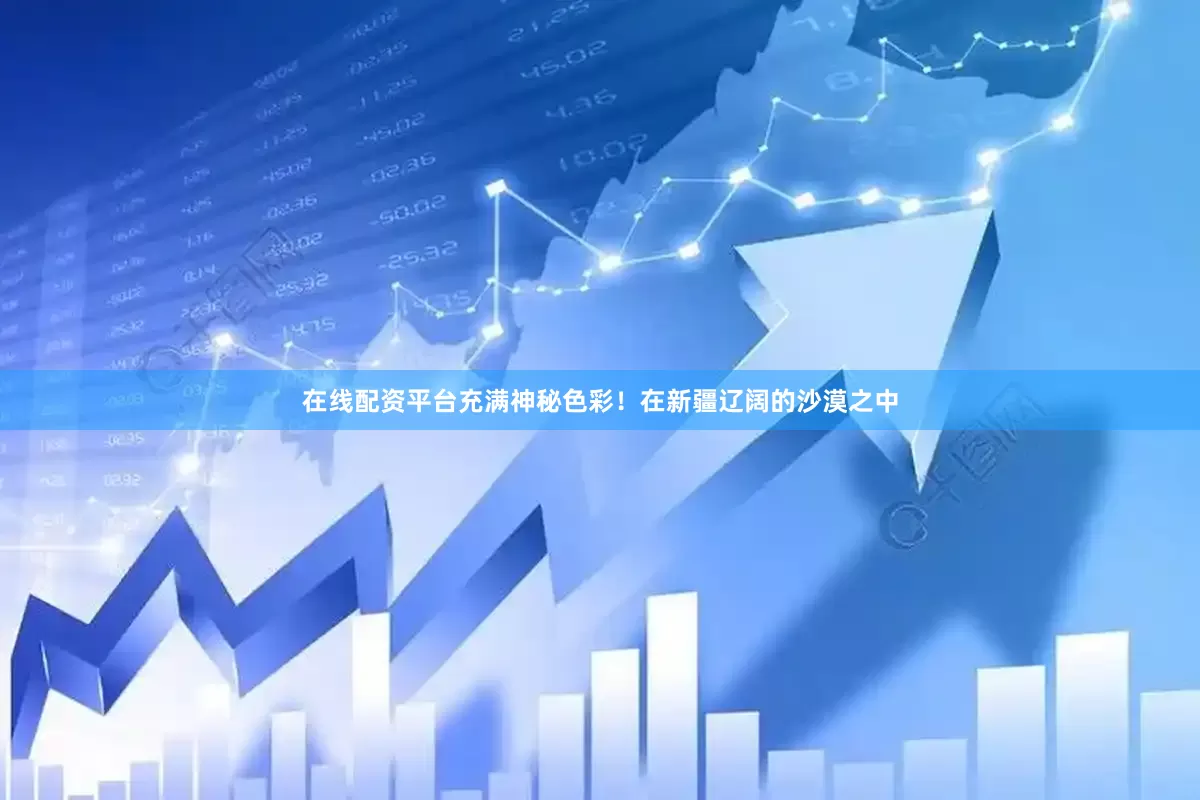 在线配资平台充满神秘色彩！在新疆辽阔的沙漠之中