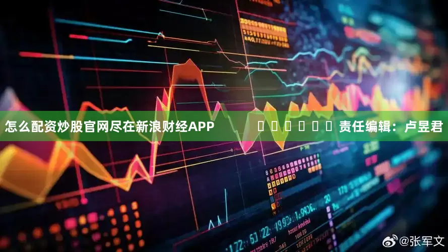 怎么配资炒股官网尽在新浪财经APP            						责任编辑：卢昱君