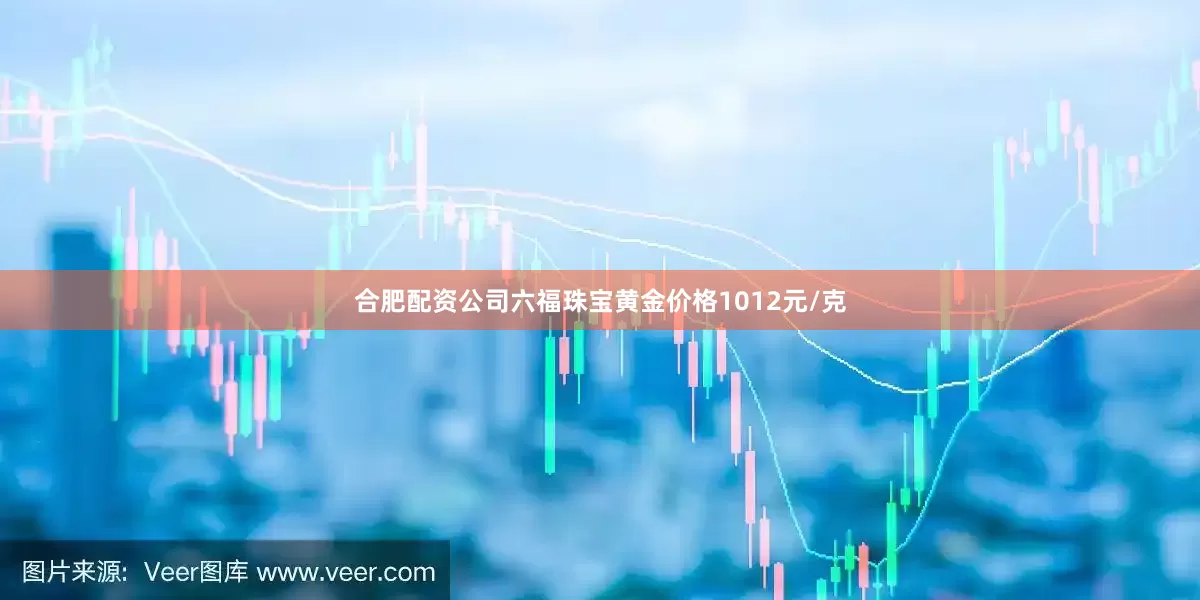 合肥配资公司六福珠宝黄金价格1012元/克