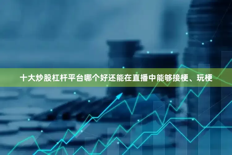 十大炒股杠杆平台哪个好还能在直播中能够接梗、玩梗