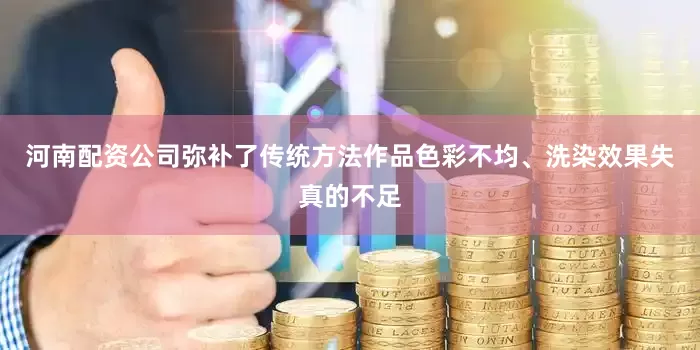 河南配资公司弥补了传统方法作品色彩不均、洗染效果失真的不足