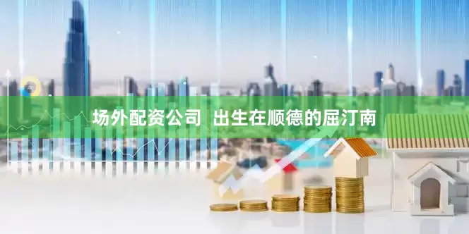 场外配资公司  出生在顺德的屈汀南