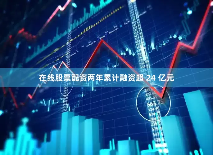 在线股票配资两年累计融资超 24 亿元