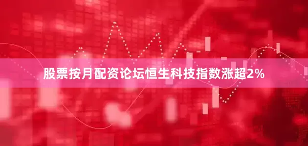 股票按月配资论坛恒生科技指数涨超2%