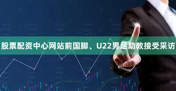股票配资中心网站前国脚、U22男足助教接受采访