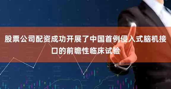 股票公司配资成功开展了中国首例侵入式脑机接口的前瞻性临床试验