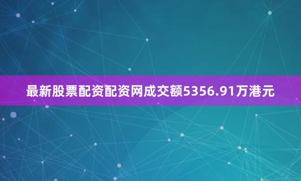 最新股票配资配资网成交额5356.91万港元