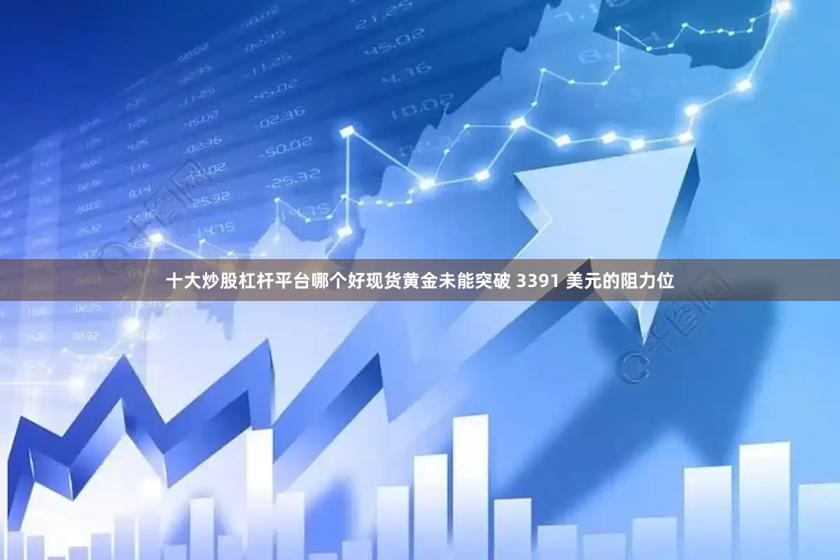 十大炒股杠杆平台哪个好现货黄金未能突破 3391 美元的阻力位