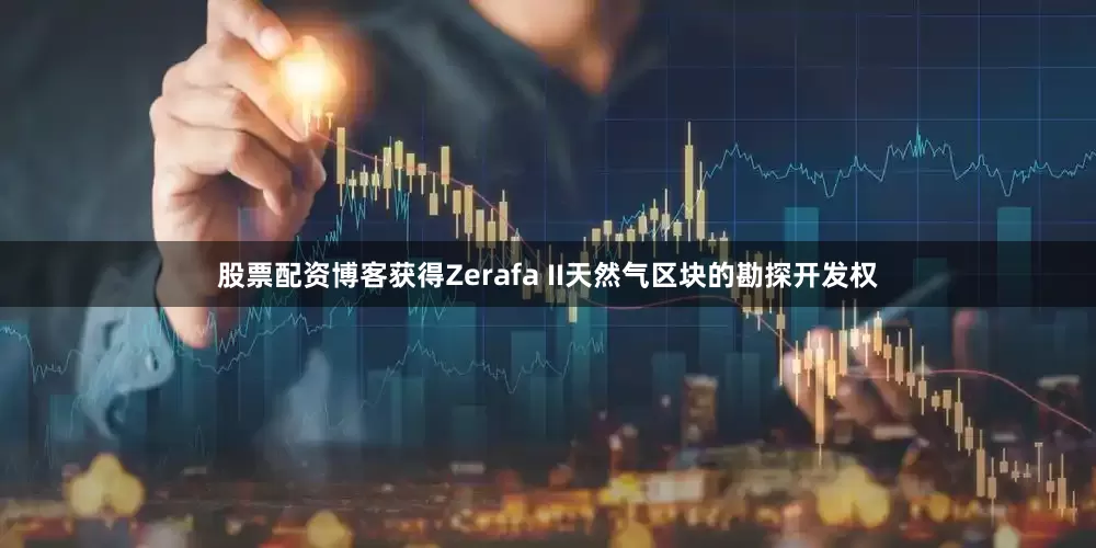 股票配资博客获得Zerafa II天然气区块的勘探开发权