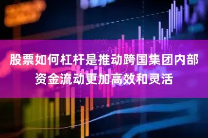 股票如何杠杆是推动跨国集团内部资金流动更加高效和灵活