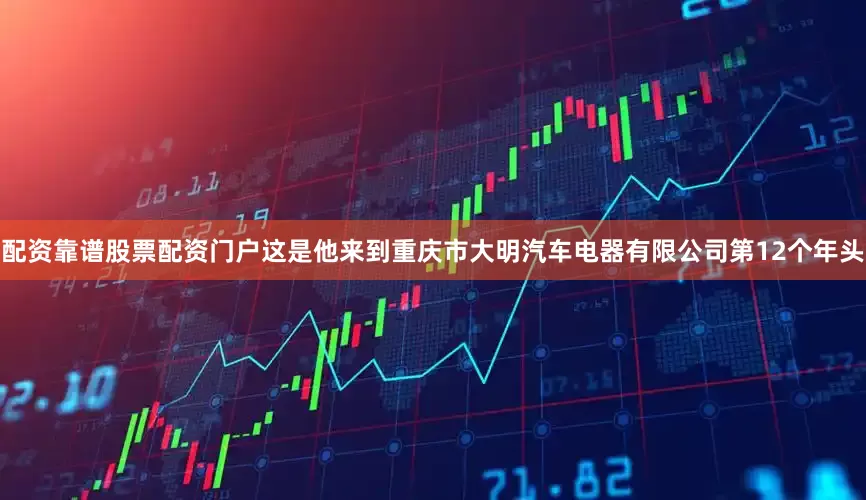 配资靠谱股票配资门户这是他来到重庆市大明汽车电器有限公司第12个年头