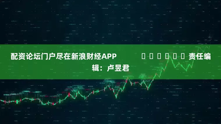 配资论坛门户尽在新浪财经APP            						责任编辑：卢昱君