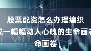 股票配资怎么办理编织成一幅幅动人心魄的生命画卷