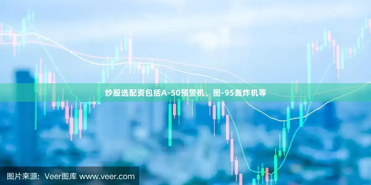 炒股选配资包括A-50预警机、图-95轰炸机等