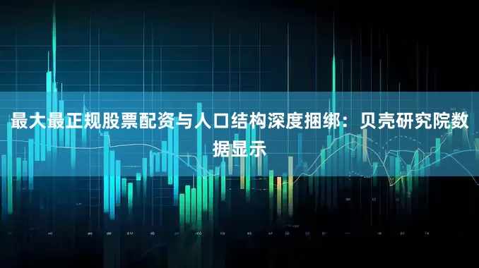 最大最正规股票配资与人口结构深度捆绑：贝壳研究院数据显示