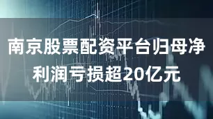 南京股票配资平台归母净利润亏损超20亿元