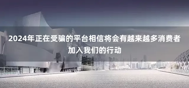 2024年正在受骗的平台相信将会有越来越多消费者加入我们的行动