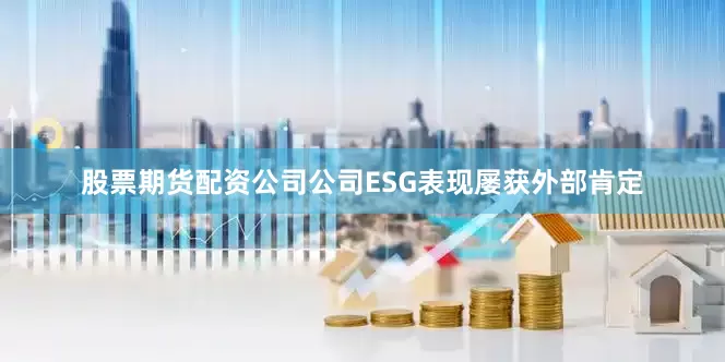 股票期货配资公司公司ESG表现屡获外部肯定