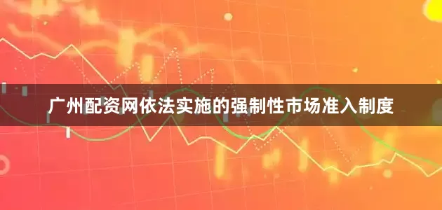 广州配资网依法实施的强制性市场准入制度