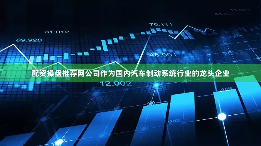 配资操盘推荐网公司作为国内汽车制动系统行业的龙头企业