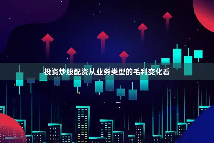 投资炒股配资从业务类型的毛利变化看