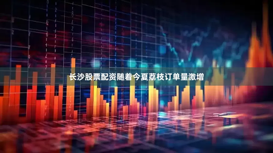 长沙股票配资随着今夏荔枝订单量激增