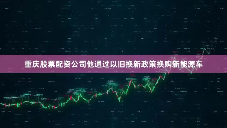 重庆股票配资公司他通过以旧换新政策换购新能源车