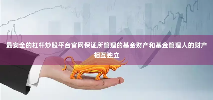最安全的杠杆炒股平台官网保证所管理的基金财产和基金管理人的财产相互独立