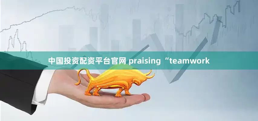 中国投资配资平台官网 praising “teamwork