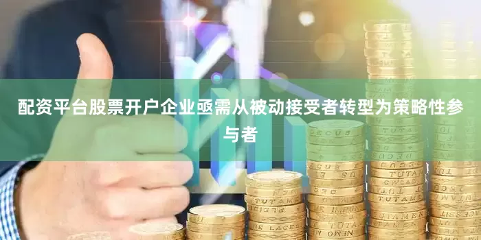 配资平台股票开户企业亟需从被动接受者转型为策略性参与者