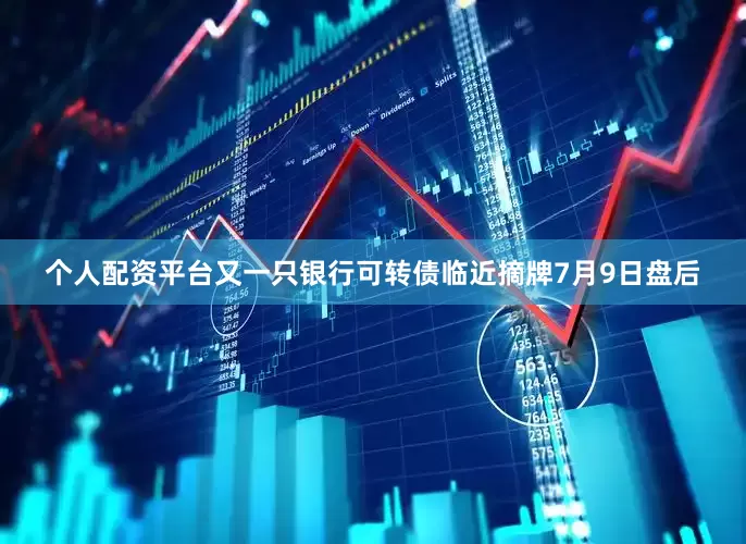 个人配资平台又一只银行可转债临近摘牌7月9日盘后