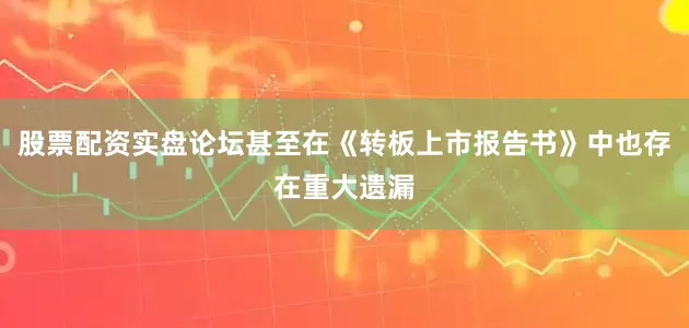 股票配资实盘论坛甚至在《转板上市报告书》中也存在重大遗漏