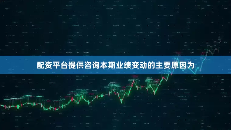 配资平台提供咨询本期业绩变动的主要原因为