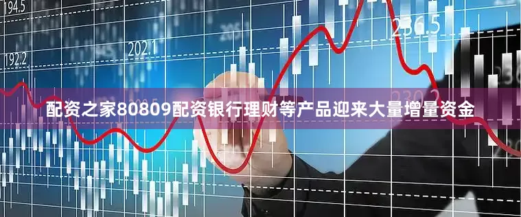 配资之家80809配资银行理财等产品迎来大量增量资金