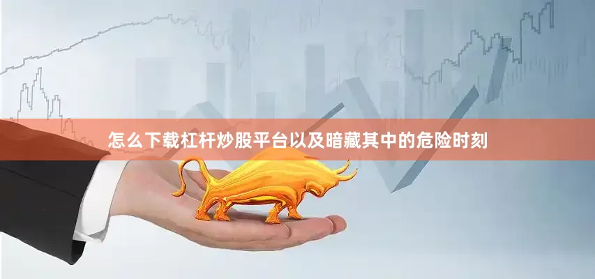 怎么下载杠杆炒股平台以及暗藏其中的危险时刻