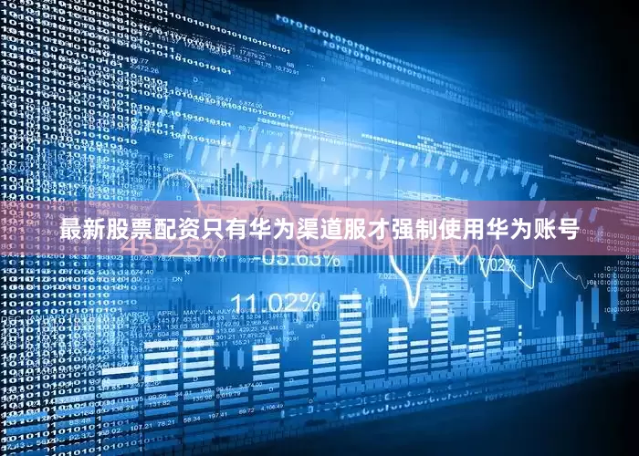 最新股票配资只有华为渠道服才强制使用华为账号