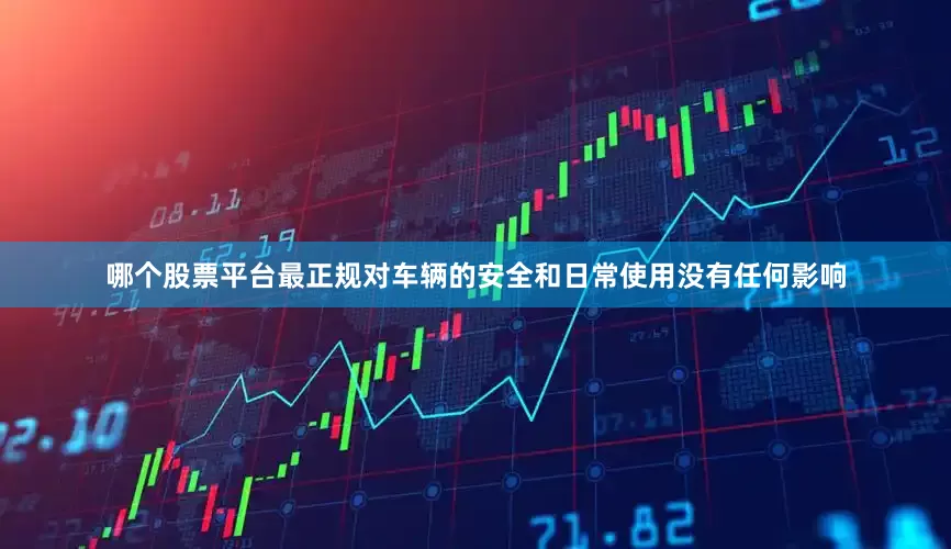 哪个股票平台最正规对车辆的安全和日常使用没有任何影响