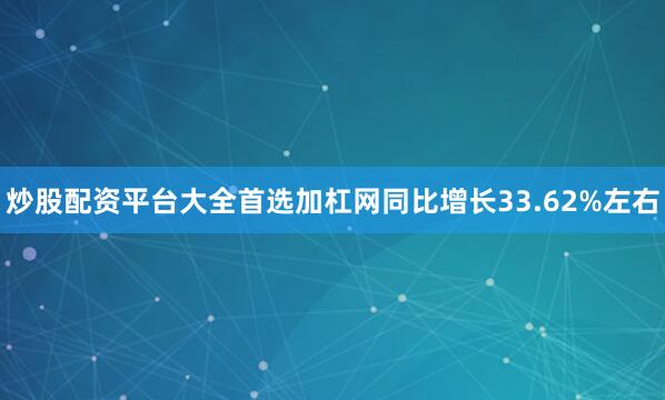 炒股配资平台大全首选加杠网同比增长33.62%左右