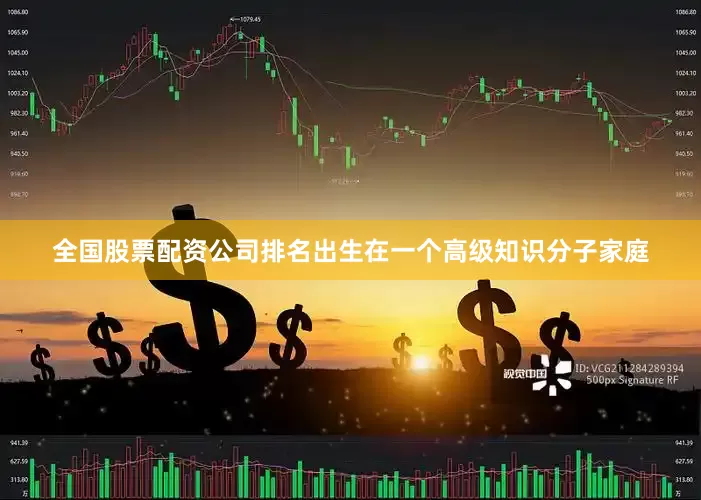全国股票配资公司排名出生在一个高级知识分子家庭