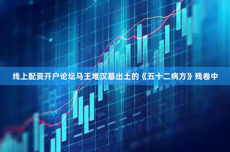 线上配资开户论坛马王堆汉墓出土的《五十二病方》残卷中