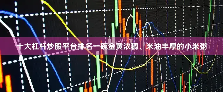 十大杠杆炒股平台排名一碗金黄浓稠、米油丰厚的小米粥