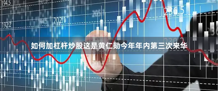 如何加杠杆炒股这是黄仁勋今年年内第三次来华
