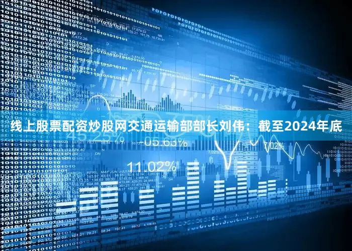 线上股票配资炒股网　　交通运输部部长刘伟：截至2024年底