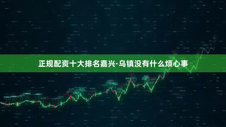 正规配资十大排名嘉兴·乌镇没有什么烦心事