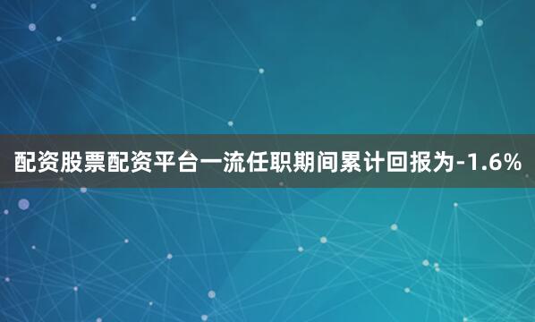 配资股票配资平台一流任职期间累计回报为-1.6%